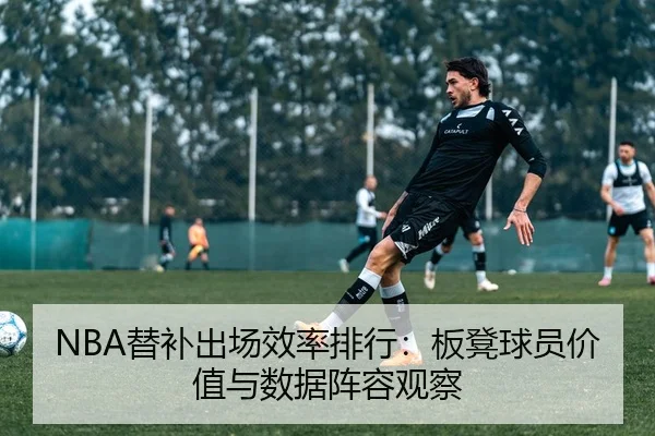 NBA替补出场效率排行：板凳球员价值与数据阵容观察
