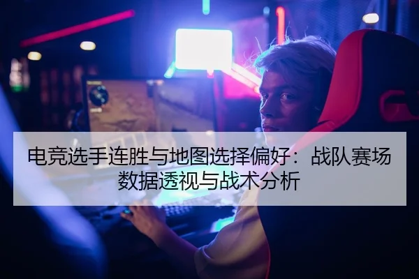 电竞选手连胜与地图选择偏好：战队赛场数据透视与战术分析